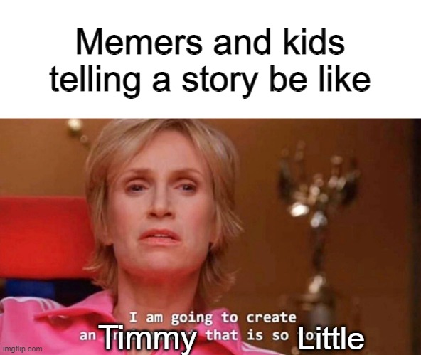 LIttle Timmy | Memers and kids telling a story be like; Timmy; Little | image tagged in sue sylvester | made w/ Imgflip meme maker