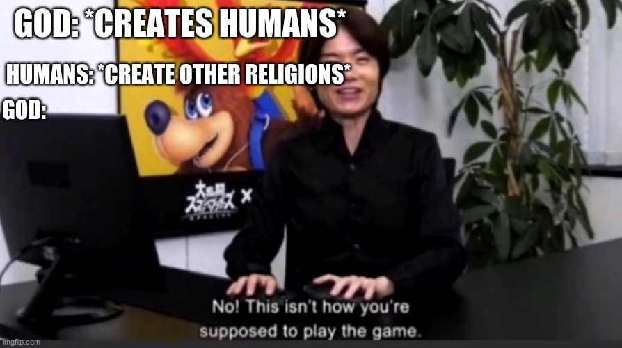 No this isn’t how your supposed to play the game | GOD: *CREATES HUMANS*; HUMANS: *CREATE OTHER RELIGIONS*; GOD: | image tagged in no this isn t how your supposed to play the game | made w/ Imgflip meme maker