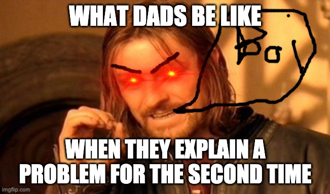 One Does Not Simply | WHAT DADS BE LIKE; WHEN THEY EXPLAIN A PROBLEM FOR THE SECOND TIME | image tagged in memes,one does not simply | made w/ Imgflip meme maker