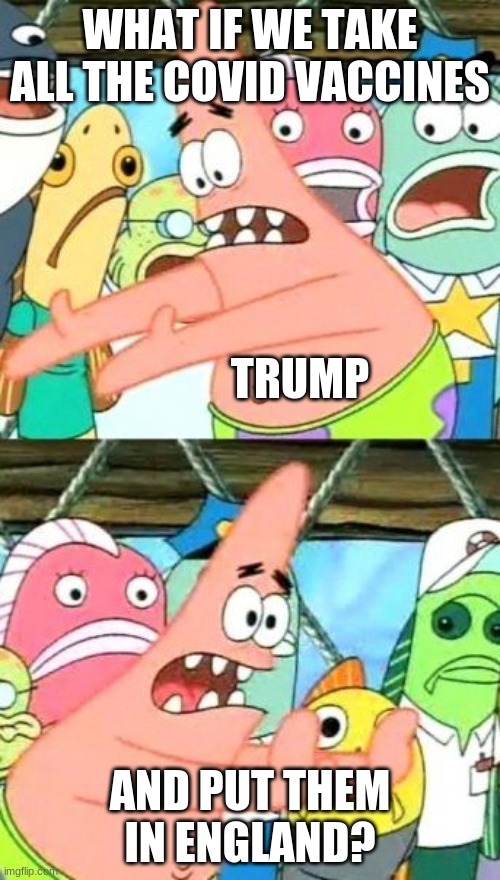 How I feel | WHAT IF WE TAKE ALL THE COVID VACCINES; TRUMP; AND PUT THEM IN ENGLAND? | image tagged in memes,put it somewhere else patrick | made w/ Imgflip meme maker