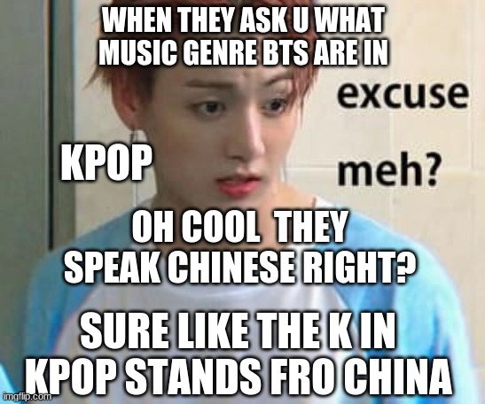 Excuse me? | WHEN THEY ASK U WHAT MUSIC GENRE BTS ARE IN; KPOP; OH COOL  THEY SPEAK CHINESE RIGHT? SURE LIKE THE K IN KPOP STANDS FRO CHINA | image tagged in excuse me,bts,bts army | made w/ Imgflip meme maker