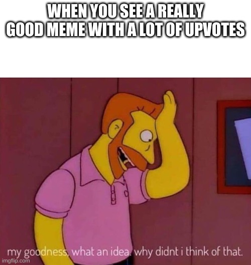 my goodness what an idea why didn't I think of that | WHEN YOU SEE A REALLY GOOD MEME WITH A LOT OF UPVOTES | image tagged in my goodness what an idea why didn't i think of that | made w/ Imgflip meme maker