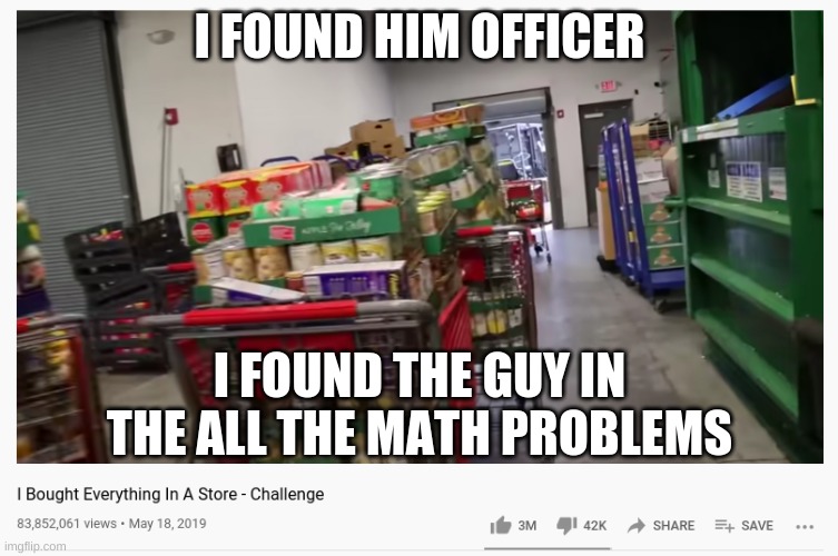 The guy in all the math problems | I FOUND HIM OFFICER; I FOUND THE GUY IN THE ALL THE MATH PROBLEMS | image tagged in school,math,mrbeast,memes,funny,funny memes | made w/ Imgflip meme maker