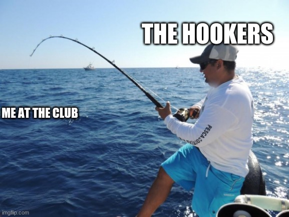 fishing  | THE HOOKERS; ME AT THE CLUB | image tagged in fishing | made w/ Imgflip meme maker