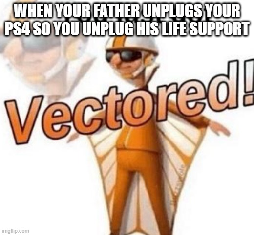 Oopsies ;))) | WHEN YOUR FATHER UNPLUGS YOUR PS4 SO YOU UNPLUG HIS LIFE SUPPORT | image tagged in you just got vectored,haha brrrrrrr,e | made w/ Imgflip meme maker