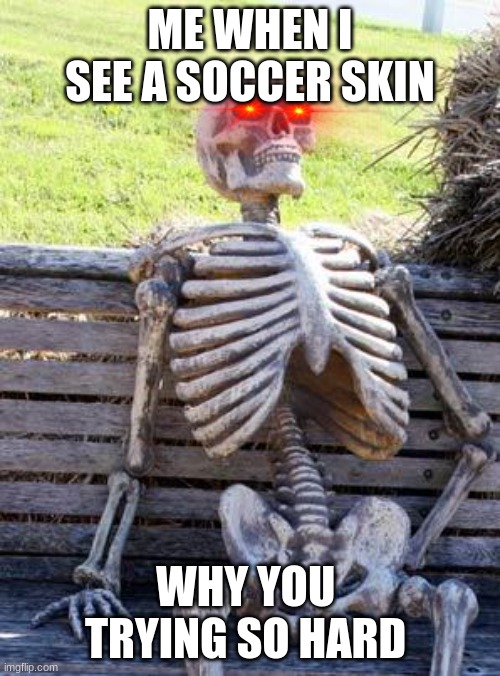 Waiting Skeleton Meme | ME WHEN I SEE A SOCCER SKIN; WHY YOU  TRYING SO HARD | image tagged in memes,waiting skeleton | made w/ Imgflip meme maker