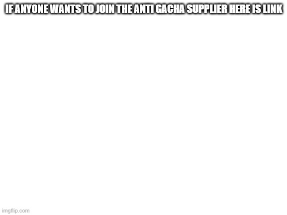 Blank White Template | IF ANYONE WANTS TO JOIN THE ANTI GACHA SUPPLIER HERE IS LINK | image tagged in blank white template | made w/ Imgflip meme maker