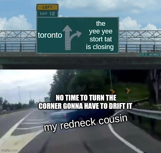 redneck | toronto; the yee yee stort tat is closing; NO TIME TO TURN THE CORNER GONNA HAVE TO DRIFT IT; my redneck cousin | image tagged in memes,left exit 12 off ramp,yeeyee,redneck,drifting | made w/ Imgflip meme maker