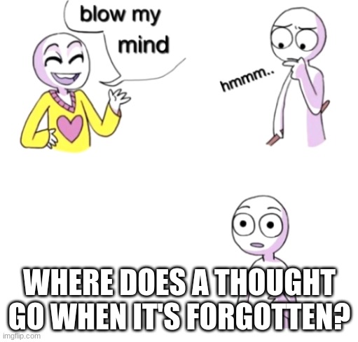 Blow my mind | WHERE DOES A THOUGHT GO WHEN IT'S FORGOTTEN? | image tagged in blow my mind | made w/ Imgflip meme maker