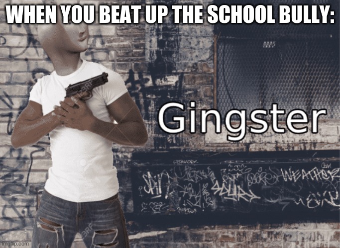 Gingster | WHEN YOU BEAT UP THE SCHOOL BULLY: | image tagged in gingster | made w/ Imgflip meme maker