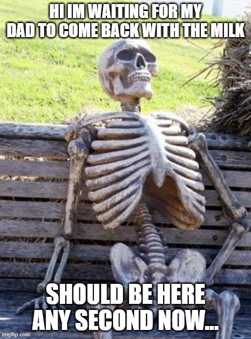 Waiting Skeleton | HI IM WAITING FOR MY DAD TO COME BACK WITH THE MILK; SHOULD BE HERE ANY SECOND NOW... | image tagged in memes,waiting skeleton | made w/ Imgflip meme maker