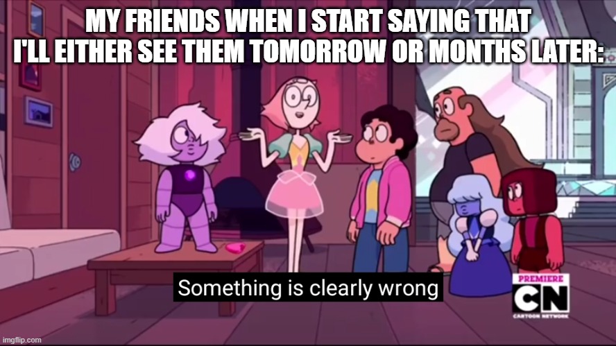 hahaha | MY FRIENDS WHEN I START SAYING THAT I'LL EITHER SEE THEM TOMORROW OR MONTHS LATER: | image tagged in something is clearly wrong | made w/ Imgflip meme maker