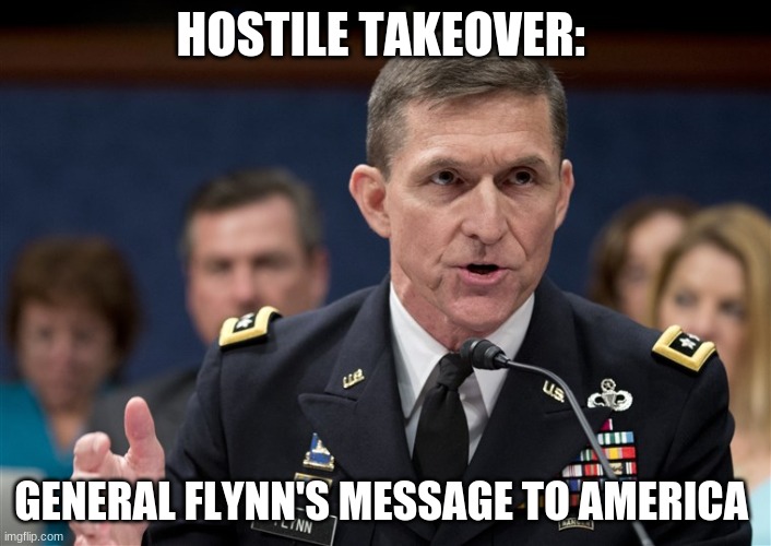 HOSTILE TAKEOVER:; GENERAL FLYNN'S MESSAGE TO AMERICA | image tagged in politics | made w/ Imgflip meme maker