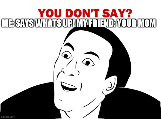 You Don't Say | ME: SAYS WHATS UP! MY FRIEND: YOUR MOM | image tagged in memes,you don't say | made w/ Imgflip meme maker