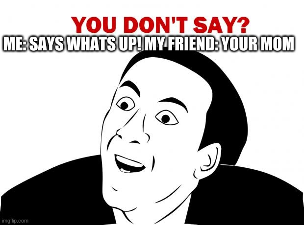 You Don't Say Meme | ME: SAYS WHATS UP! MY FRIEND: YOUR MOM | image tagged in memes,you don't say | made w/ Imgflip meme maker