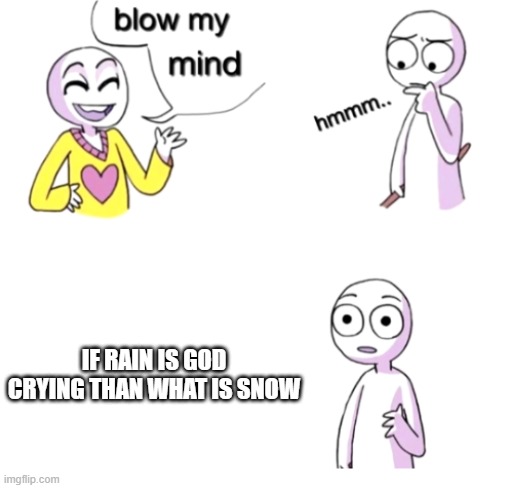 think about it | IF RAIN IS GOD CRYING THAN WHAT IS SNOW | image tagged in blow my mind | made w/ Imgflip meme maker