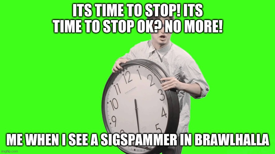 It's Time To Stop | ITS TIME TO STOP! ITS TIME TO STOP OK? NO MORE! ME WHEN I SEE A SIGSPAMMER IN BRAWLHALLA | image tagged in it's time to stop | made w/ Imgflip meme maker