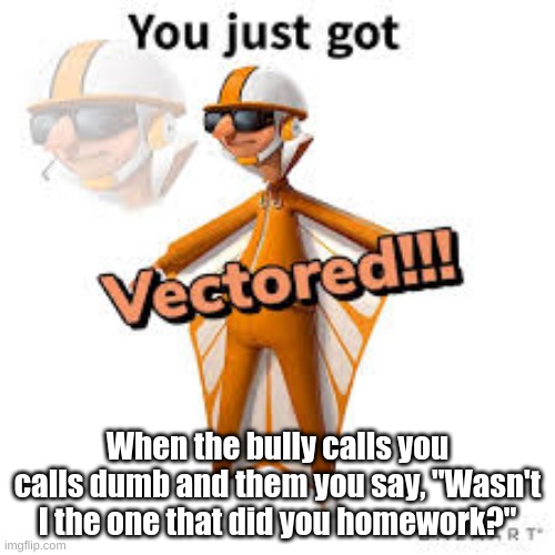 You just got Vectored | When the bully calls you calls dumb and them you say, "Wasn't I the one that did you homework?" | image tagged in you just got vectored | made w/ Imgflip meme maker