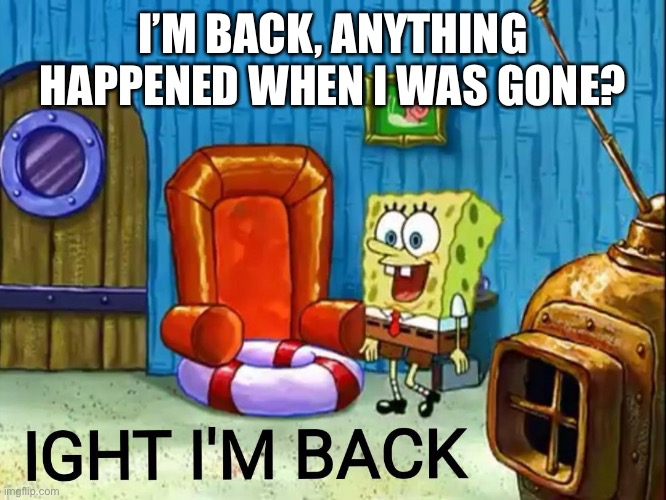 Ight im back | I’M BACK, ANYTHING HAPPENED WHEN I WAS GONE? | image tagged in ight im back | made w/ Imgflip meme maker