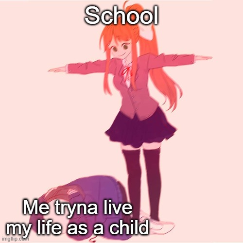 big facts | School; Me tryna live my life as a child | image tagged in monika t-posing on sans | made w/ Imgflip meme maker