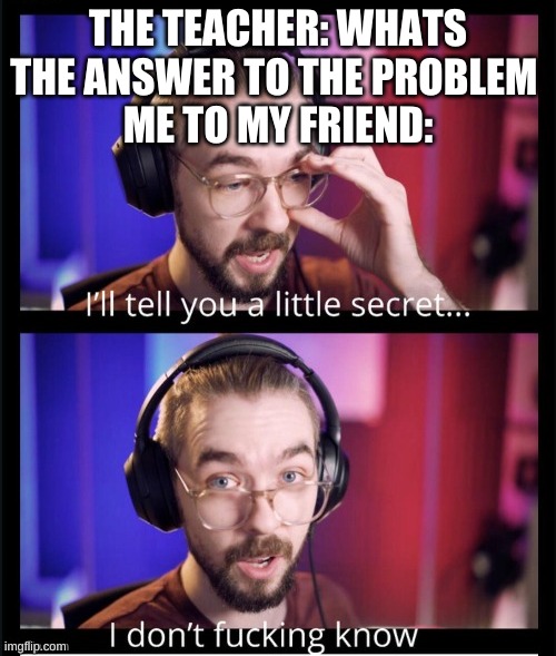 Jacksepticeye I don't f*cking know | THE TEACHER: WHATS THE ANSWER TO THE PROBLEM 
ME TO MY FRIEND: | image tagged in jacksepticeye i don't f cking know | made w/ Imgflip meme maker