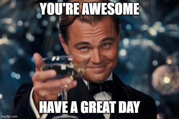 Leonardo Dicaprio Cheers Meme | YOU'RE AWESOME; HAVE A GREAT DAY | image tagged in memes,leonardo dicaprio cheers | made w/ Imgflip meme maker