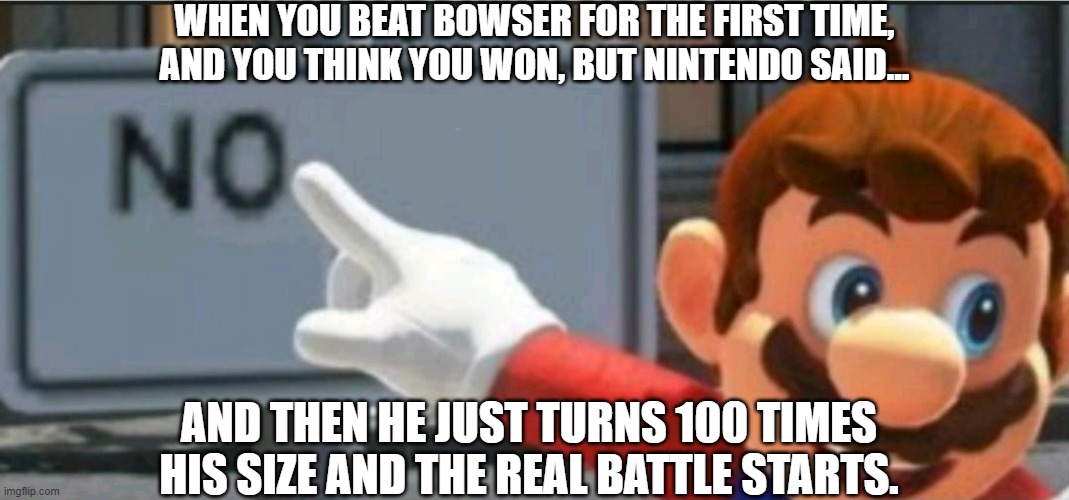 Mario points at a "NO" sign | WHEN YOU BEAT BOWSER FOR THE FIRST TIME, AND YOU THINK YOU WON, BUT NINTENDO SAID... AND THEN HE JUST TURNS 100 TIMES HIS SIZE AND THE REAL BATTLE STARTS. | image tagged in mario points at a no sign,bowser,giant,battle,video games,nintendo | made w/ Imgflip meme maker