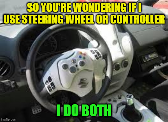 Sounds bazzare | SO YOU'RE WONDERING IF I USE STEERING WHEEL OR CONTROLLER; I DO BOTH | image tagged in memes,funny | made w/ Imgflip meme maker