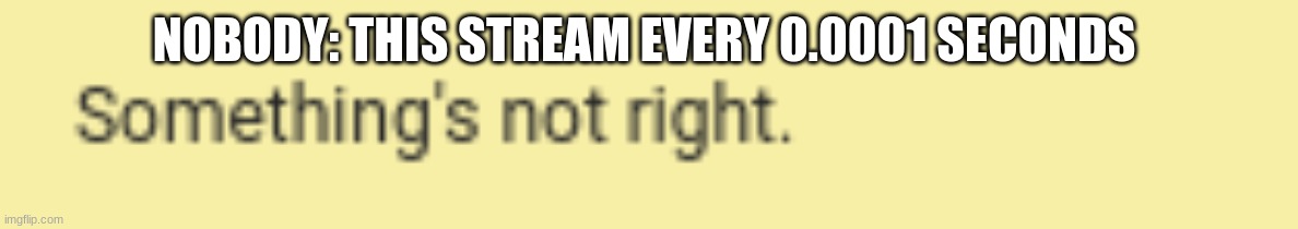 Some things not right | NOBODY: THIS STREAM EVERY 0.0001 SECONDS | image tagged in some things not right | made w/ Imgflip meme maker