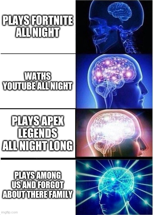 Expanding Brain | PLAYS FORTNITE ALL NIGHT; WATHS YOUTUBE ALL NIGHT; PLAYS APEX LEGENDS ALL NIGHT LONG; PLAYS AMONG US AND FORGOT ABOUT THERE FAMILY | image tagged in memes,expanding brain | made w/ Imgflip meme maker
