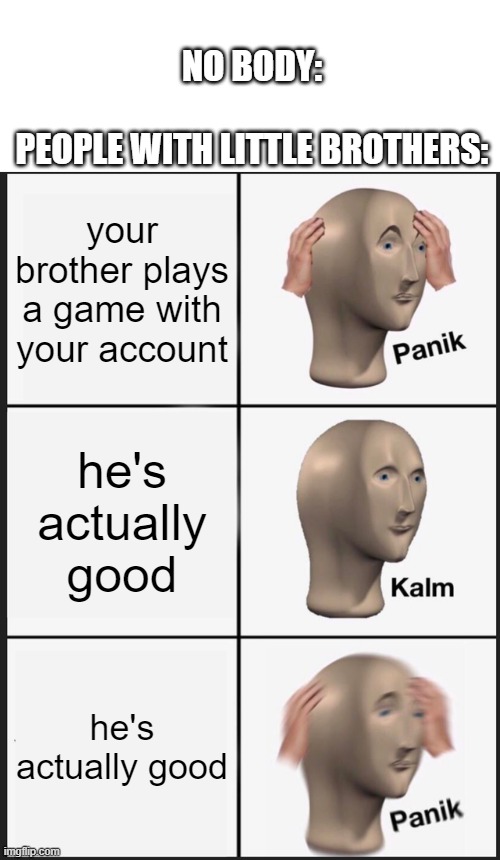 little bros | NO BODY:
 
PEOPLE WITH LITTLE BROTHERS:; your brother plays a game with your account; he's actually good; he's actually good | image tagged in memes,panik kalm panik | made w/ Imgflip meme maker