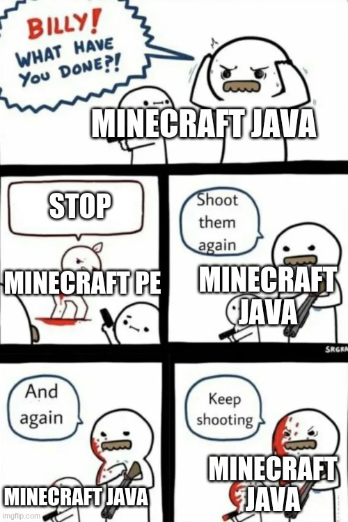 Billy what have you done |  MINECRAFT JAVA; STOP; MINECRAFT JAVA; MINECRAFT PE; MINECRAFT JAVA; MINECRAFT JAVA | image tagged in billy what have you done,minecraft,java,pe | made w/ Imgflip meme maker
