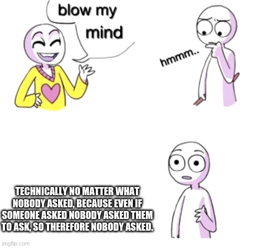 Probably doesn't make sense, but I hope you can understand it. | TECHNICALLY NO MATTER WHAT NOBODY ASKED, BECAUSE EVEN IF SOMEONE ASKED NOBODY ASKED THEM TO ASK, SO THEREFORE NOBODY ASKED. | image tagged in blow my mind | made w/ Imgflip meme maker