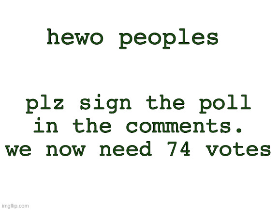 Blank White Template | plz sign the poll in the comments. we now need 74 votes; hewo peoples | image tagged in blank white template | made w/ Imgflip meme maker