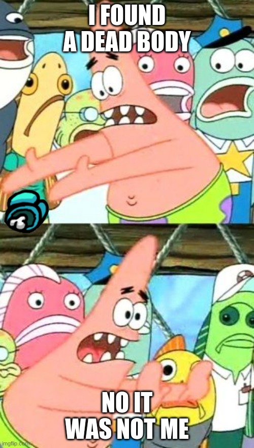 Put It Somewhere Else Patrick Meme | I FOUND A DEAD BODY; NO IT WAS NOT ME | image tagged in memes,put it somewhere else patrick | made w/ Imgflip meme maker