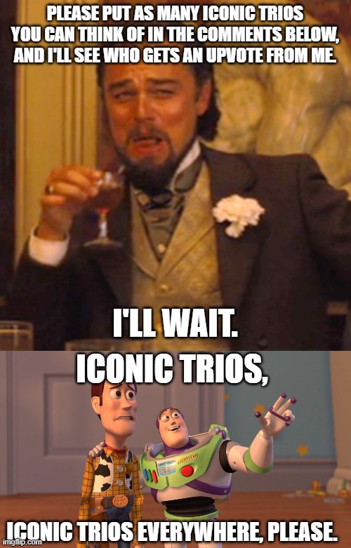 If you see a popular iconic trio, put them in the comments below. | PLEASE PUT AS MANY ICONIC TRIOS YOU CAN THINK OF IN THE COMMENTS BELOW, AND I'LL SEE WHO GETS AN UPVOTE FROM ME. I'LL WAIT. ICONIC TRIOS, ICONIC TRIOS EVERYWHERE, PLEASE. | image tagged in memes,laughing leo,woody and buzz lightyear everywhere widescreen,iconic trios | made w/ Imgflip meme maker