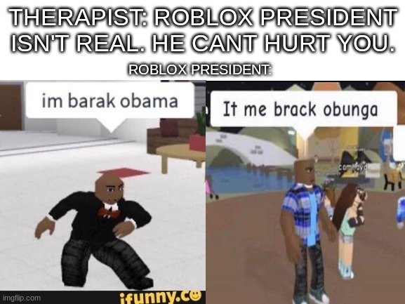 brack obunga | THERAPIST: ROBLOX PRESIDENT ISN'T REAL. HE CANT HURT YOU. ROBLOX PRESIDENT: | image tagged in roblox,president | made w/ Imgflip meme maker