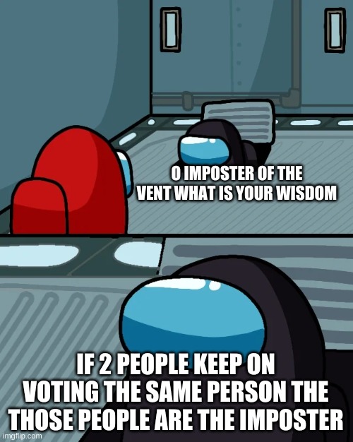 impostor of the vent | O IMPOSTER OF THE VENT WHAT IS YOUR WISDOM; IF 2 PEOPLE KEEP ON VOTING THE SAME PERSON THE THOSE PEOPLE ARE THE IMPOSTER | image tagged in impostor of the vent | made w/ Imgflip meme maker
