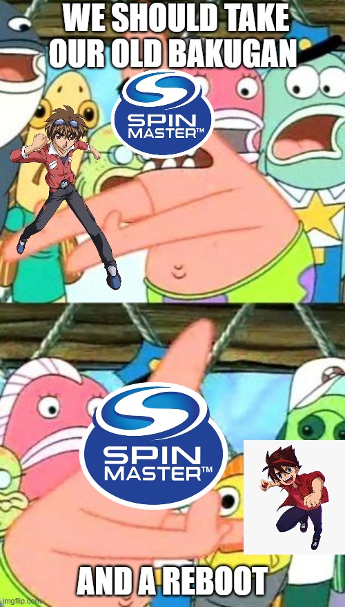 Making a reboot Bakugan Meme | WE SHOULD TAKE OUR OLD BAKUGAN; AND A REBOOT | image tagged in memes,put it somewhere else patrick | made w/ Imgflip meme maker