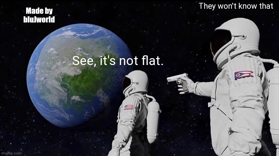 Always Has Been | Made by bluJworld; They won't know that; See, it's not flat. | image tagged in memes,always has been | made w/ Imgflip meme maker