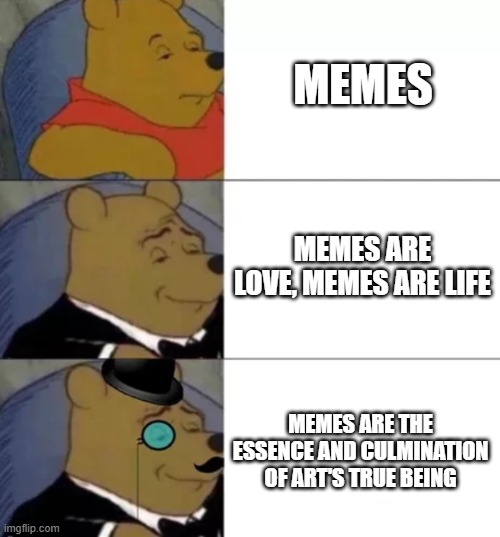 What memes are | MEMES; MEMES ARE LOVE, MEMES ARE LIFE; MEMES ARE THE ESSENCE AND CULMINATION OF ART'S TRUE BEING | image tagged in fancy pooh,memes | made w/ Imgflip meme maker