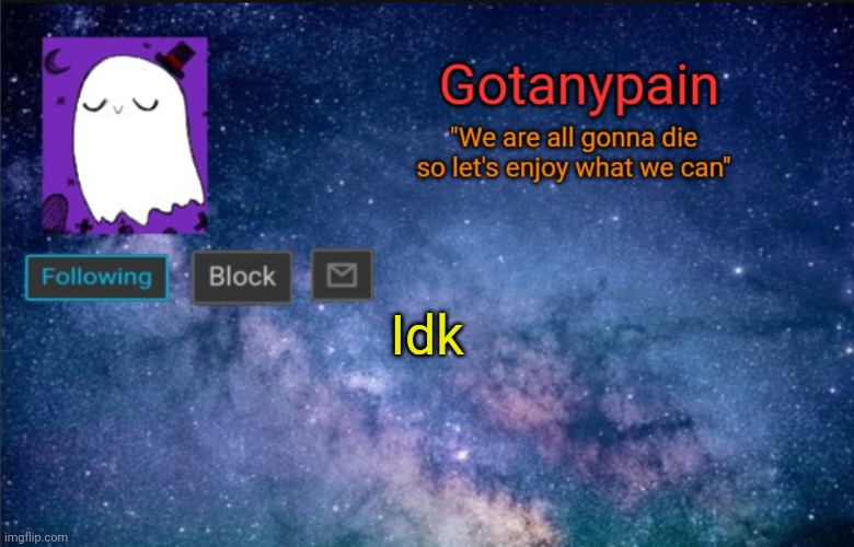 Gotpain | Idk | image tagged in gotpain | made w/ Imgflip meme maker