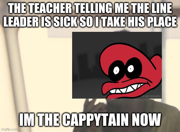 I'm The Captain Now | THE TEACHER TELLING ME THE LINE LEADER IS SICK SO I TAKE HIS PLACE; IM THE CAPPYTAIN NOW | image tagged in memes,i'm the captain now | made w/ Imgflip meme maker