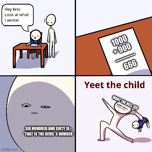 If there were 666 of my brother named ¨Six¨ | 1000
+ 900
---------
   666; WHAT THE HELL, SIS; SIX HUNDRED AND SIXTY SI-- *THAT IS THE DEVIL´S NUMBER* | image tagged in yeet the child | made w/ Imgflip meme maker