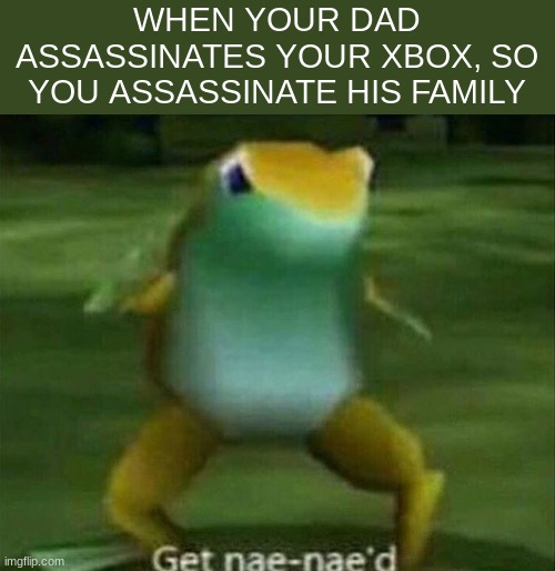 nae nae'd | WHEN YOUR DAD ASSASSINATES YOUR XBOX, SO YOU ASSASSINATE HIS FAMILY | image tagged in get nae-nae'd | made w/ Imgflip meme maker