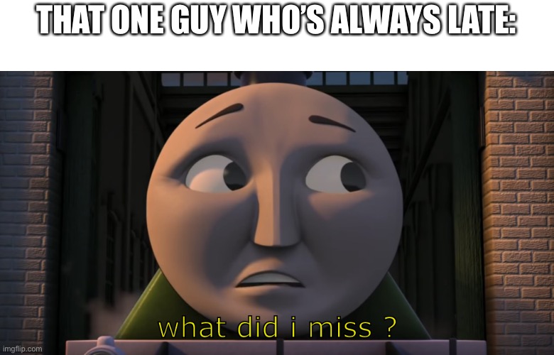 What did I miss | THAT ONE GUY WHO’S ALWAYS LATE: | image tagged in what did i miss | made w/ Imgflip meme maker