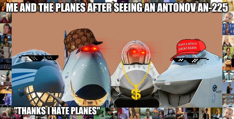 Thick*** planes | ME AND THE PLANES AFTER SEEING AN ANTONOV AN-225; "THANKS I HATE PLANES" | image tagged in me and the planes | made w/ Imgflip meme maker