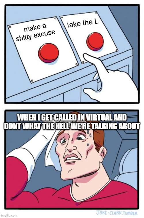 SCHOOL | take the L; make a shitty excuse; WHEN I GET CALLED IN VIRTUAL AND DONT WHAT THE HELL WE'RE TALKING ABOUT | image tagged in memes,two buttons | made w/ Imgflip meme maker
