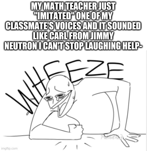 wheeze | MY MATH TEACHER JUST "IMITATED" ONE OF MY CLASSMATE'S VOICES AND IT SOUNDED LIKE CARL FROM JIMMY NEUTRON I CAN'T STOP LAUGHING HELP- | image tagged in wheeze | made w/ Imgflip meme maker