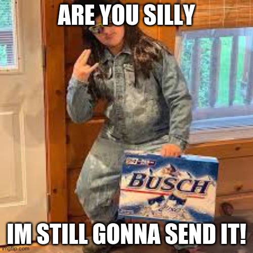 Larry Enticer | ARE YOU SILLY; IM STILL GONNA SEND IT! | image tagged in funny,beer | made w/ Imgflip meme maker